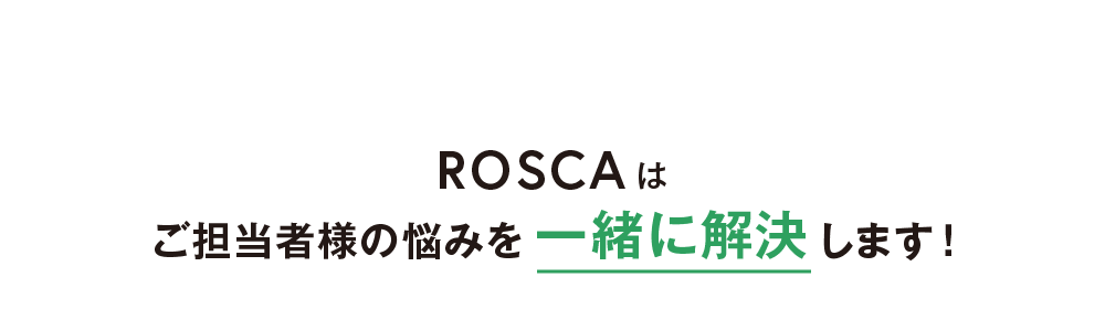 ROSCAはご担当者様の悩みを一緒に解決します！
